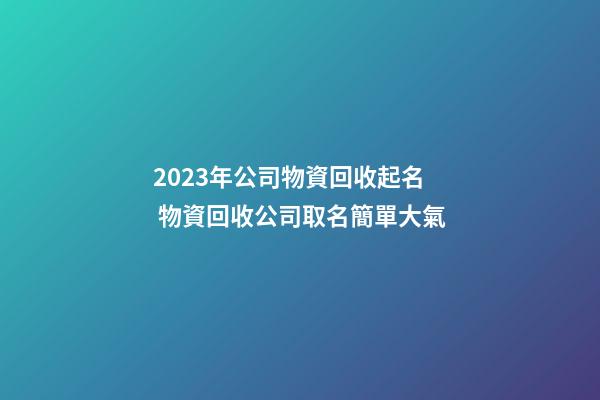 2023年公司物資回收起名 物資回收公司取名簡單大氣-第1張-公司起名-玄機派